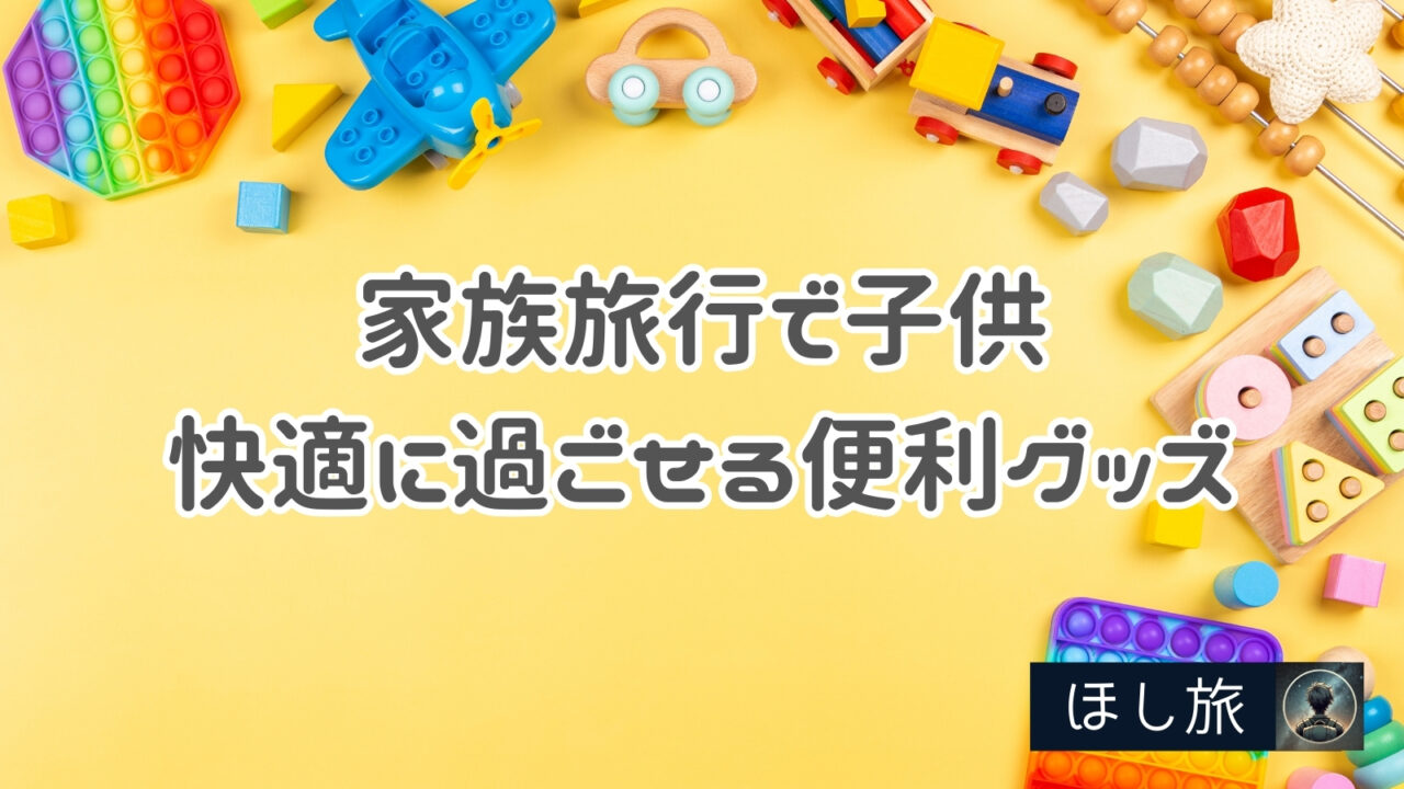 家族旅行で子供が快適に過ごせる必需品チェックリストと便利グッズ
