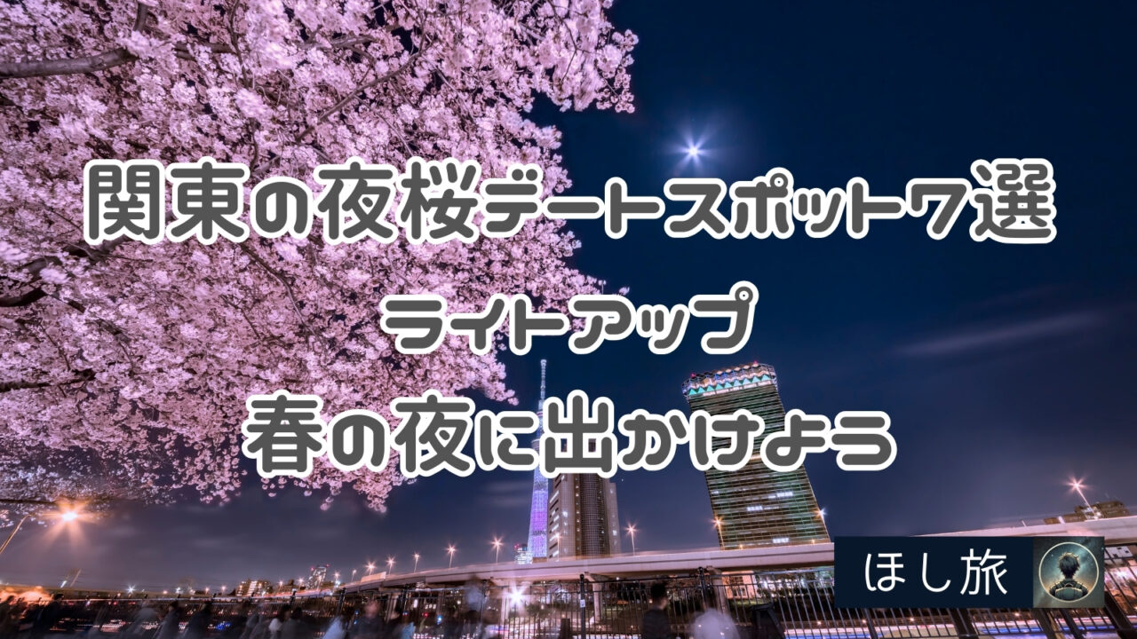 【2025年版】関東の夜桜デートスポット7選｜ライトアップが美しい春の夜に出かけよう