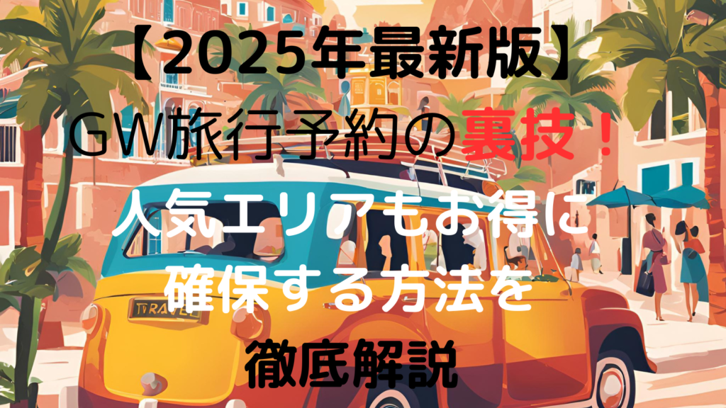 【2025年最新版】GW旅行予約の裏技！人気エリアもお得に確保する方法を徹底解説