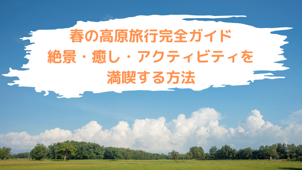 春の高原旅行完全ガイド:絶景・癒し・アクティビティを満喫する方法