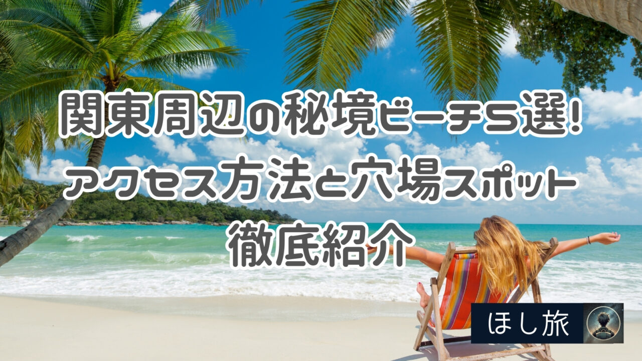 【2025年最新】関東周辺の秘境ビーチ5選！アクセス方法と穴場スポットを徹底紹介