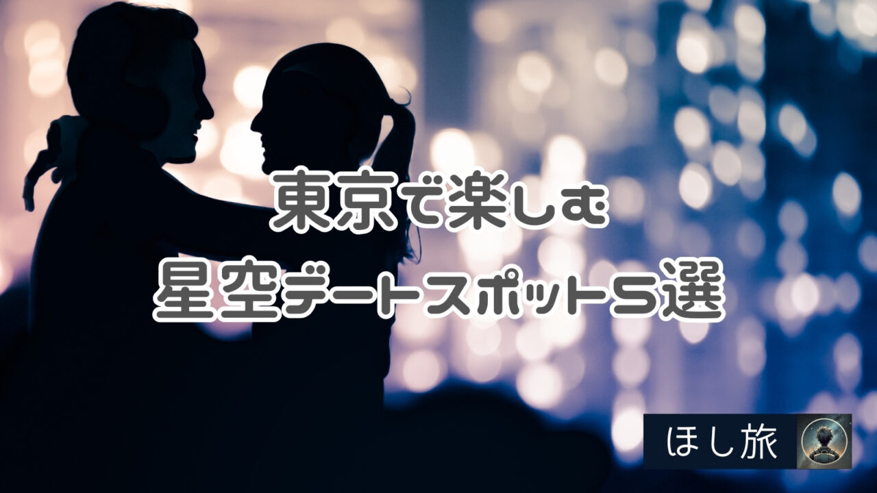 「東京で楽しむ星空デートスポット5選｜女子会でも安心して行ける癒しの場所」