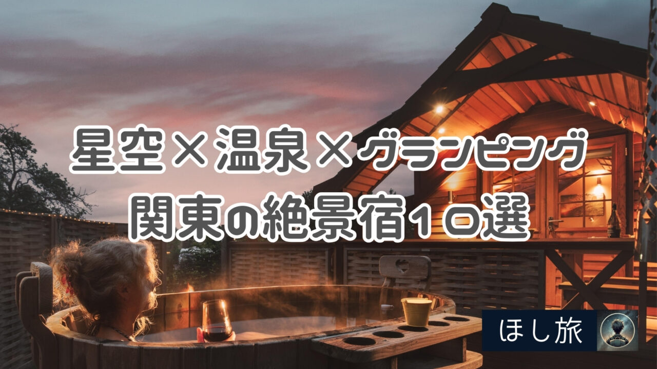 【保存版】星空×温泉×グランピング！関東の絶景宿10選！初心者でも安心の手ぶらスタイル