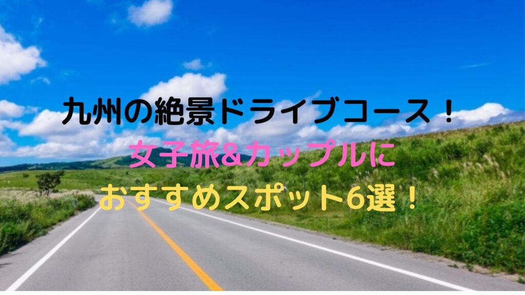 九州の絶景を見るドライブコースを女子旅&カップル向けに6つを選びました！