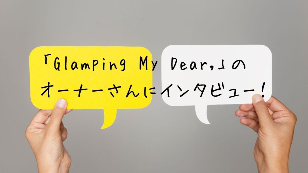 「Glamping My Dear,」のオーナーさんに直接インタビュー！